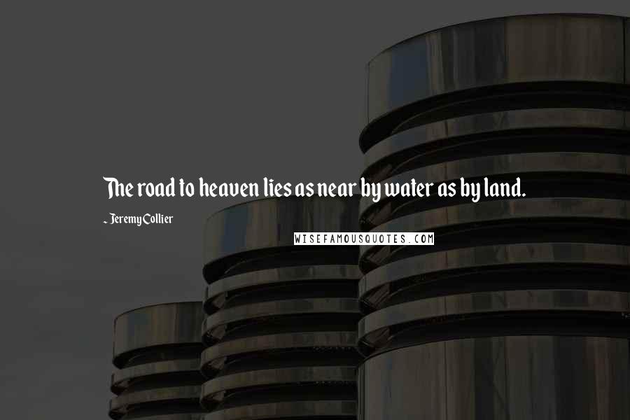 Jeremy Collier Quotes: The road to heaven lies as near by water as by land.