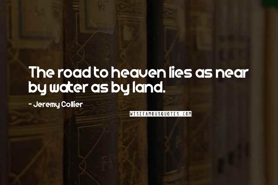 Jeremy Collier Quotes: The road to heaven lies as near by water as by land.