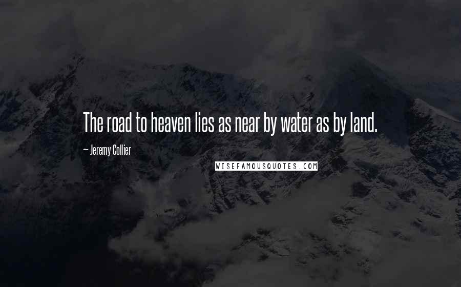 Jeremy Collier Quotes: The road to heaven lies as near by water as by land.