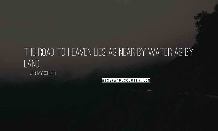 Jeremy Collier Quotes: The road to heaven lies as near by water as by land.