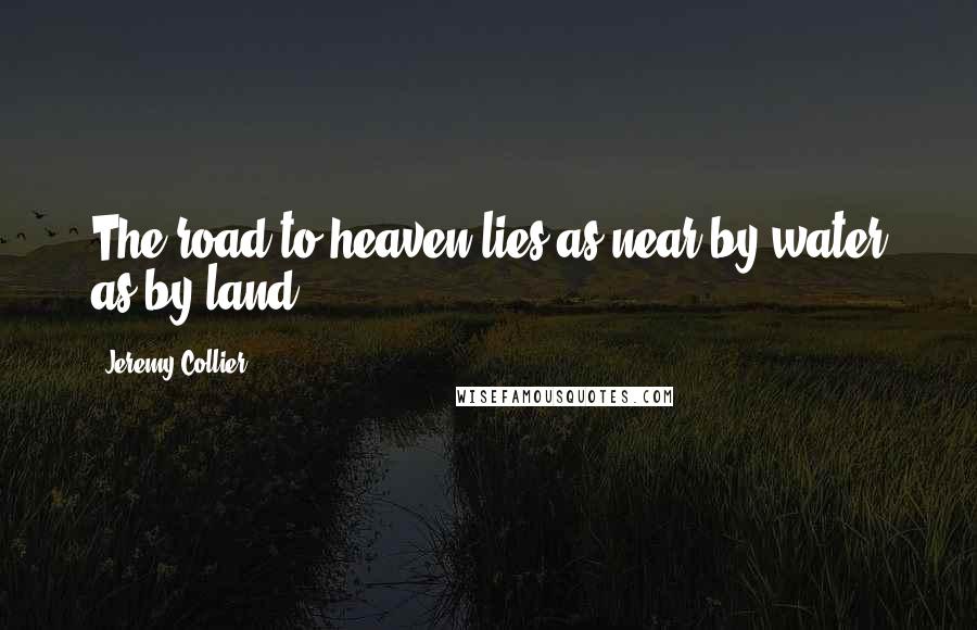 Jeremy Collier Quotes: The road to heaven lies as near by water as by land.