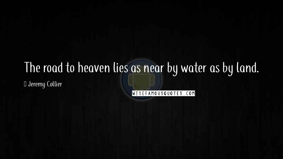 Jeremy Collier Quotes: The road to heaven lies as near by water as by land.