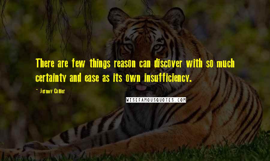 Jeremy Collier Quotes: There are few things reason can discover with so much certainty and ease as its own insufficiency.