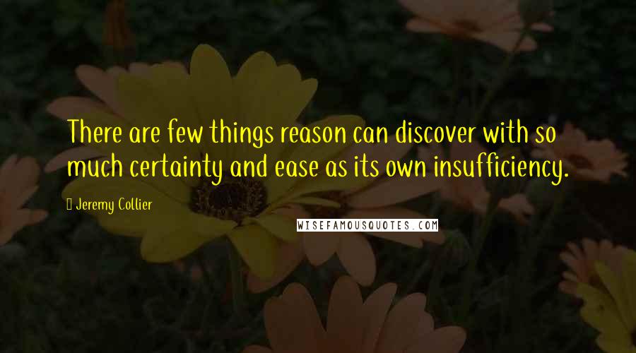 Jeremy Collier Quotes: There are few things reason can discover with so much certainty and ease as its own insufficiency.