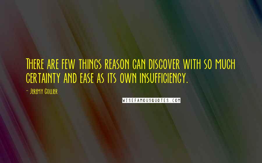 Jeremy Collier Quotes: There are few things reason can discover with so much certainty and ease as its own insufficiency.
