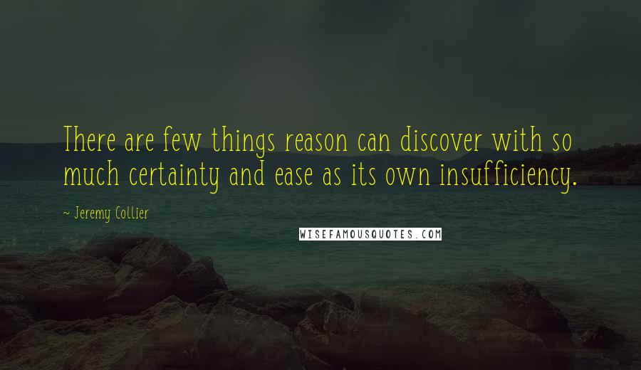 Jeremy Collier Quotes: There are few things reason can discover with so much certainty and ease as its own insufficiency.