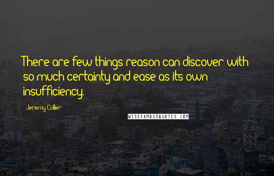 Jeremy Collier Quotes: There are few things reason can discover with so much certainty and ease as its own insufficiency.