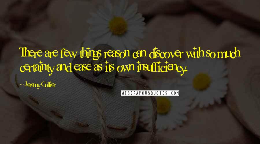 Jeremy Collier Quotes: There are few things reason can discover with so much certainty and ease as its own insufficiency.