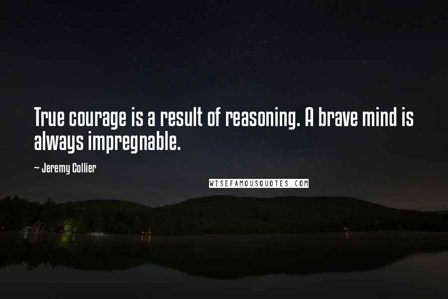 Jeremy Collier Quotes: True courage is a result of reasoning. A brave mind is always impregnable.