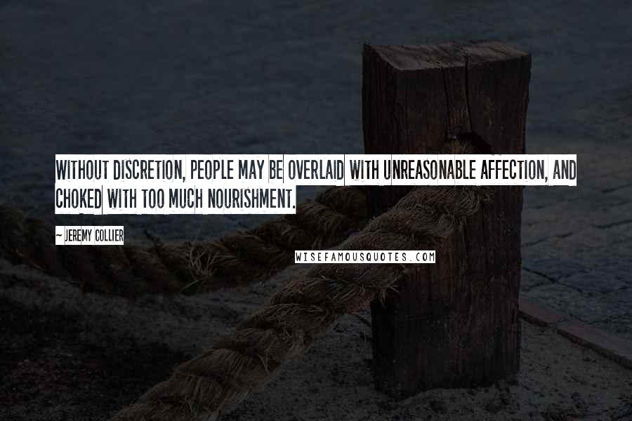 Jeremy Collier Quotes: Without discretion, people may be overlaid with unreasonable affection, and choked with too much nourishment.