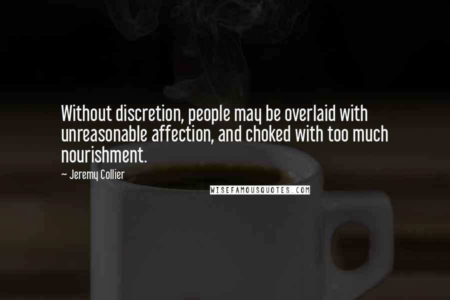 Jeremy Collier Quotes: Without discretion, people may be overlaid with unreasonable affection, and choked with too much nourishment.