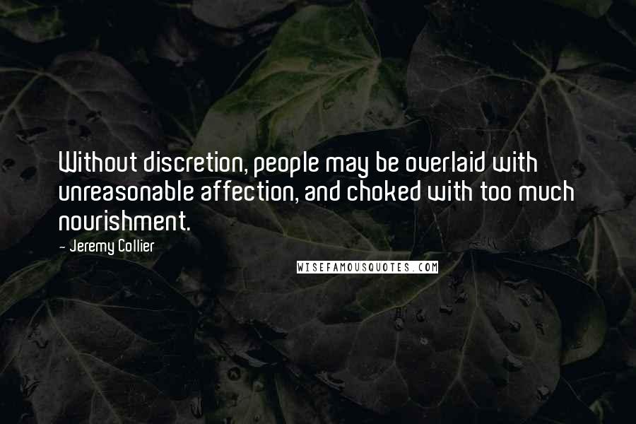 Jeremy Collier Quotes: Without discretion, people may be overlaid with unreasonable affection, and choked with too much nourishment.