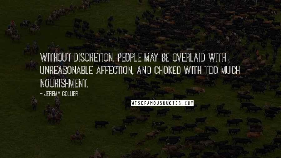 Jeremy Collier Quotes: Without discretion, people may be overlaid with unreasonable affection, and choked with too much nourishment.