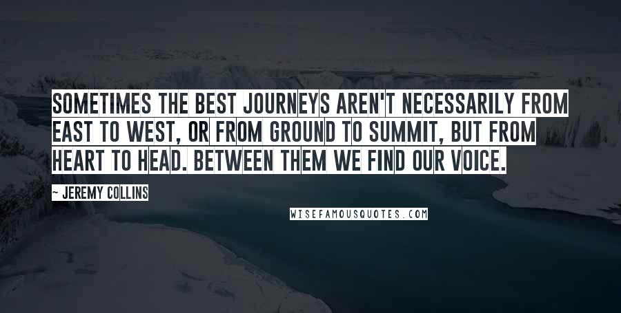 Jeremy Collins Quotes: Sometimes the best journeys aren't necessarily from east to west, or from ground to summit, but from heart to head. Between them we find our voice.