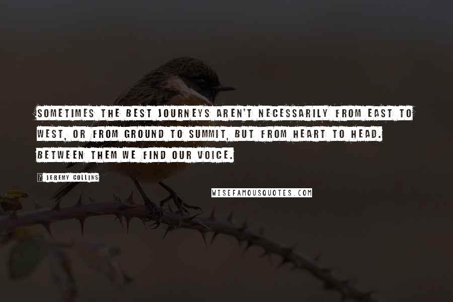 Jeremy Collins Quotes: Sometimes the best journeys aren't necessarily from east to west, or from ground to summit, but from heart to head. Between them we find our voice.