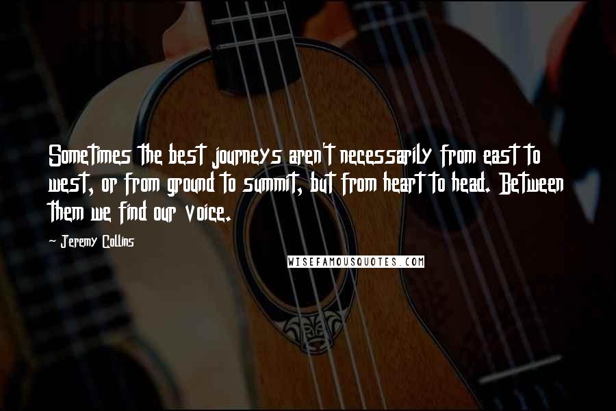 Jeremy Collins Quotes: Sometimes the best journeys aren't necessarily from east to west, or from ground to summit, but from heart to head. Between them we find our voice.