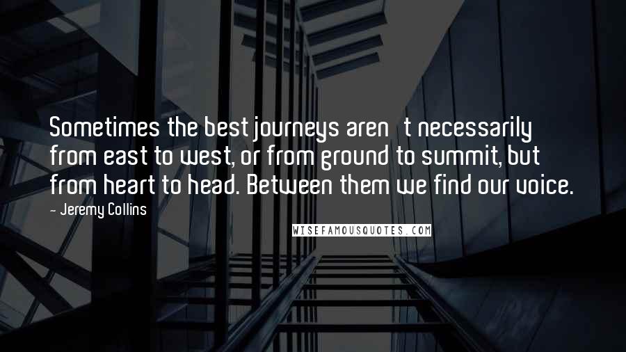 Jeremy Collins Quotes: Sometimes the best journeys aren't necessarily from east to west, or from ground to summit, but from heart to head. Between them we find our voice.