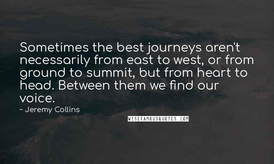 Jeremy Collins Quotes: Sometimes the best journeys aren't necessarily from east to west, or from ground to summit, but from heart to head. Between them we find our voice.