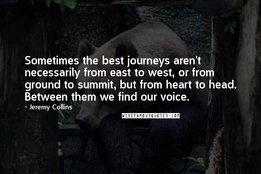 Jeremy Collins Quotes: Sometimes the best journeys aren't necessarily from east to west, or from ground to summit, but from heart to head. Between them we find our voice.