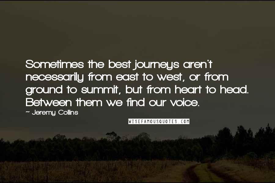 Jeremy Collins Quotes: Sometimes the best journeys aren't necessarily from east to west, or from ground to summit, but from heart to head. Between them we find our voice.