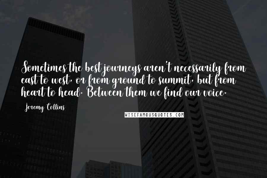 Jeremy Collins Quotes: Sometimes the best journeys aren't necessarily from east to west, or from ground to summit, but from heart to head. Between them we find our voice.