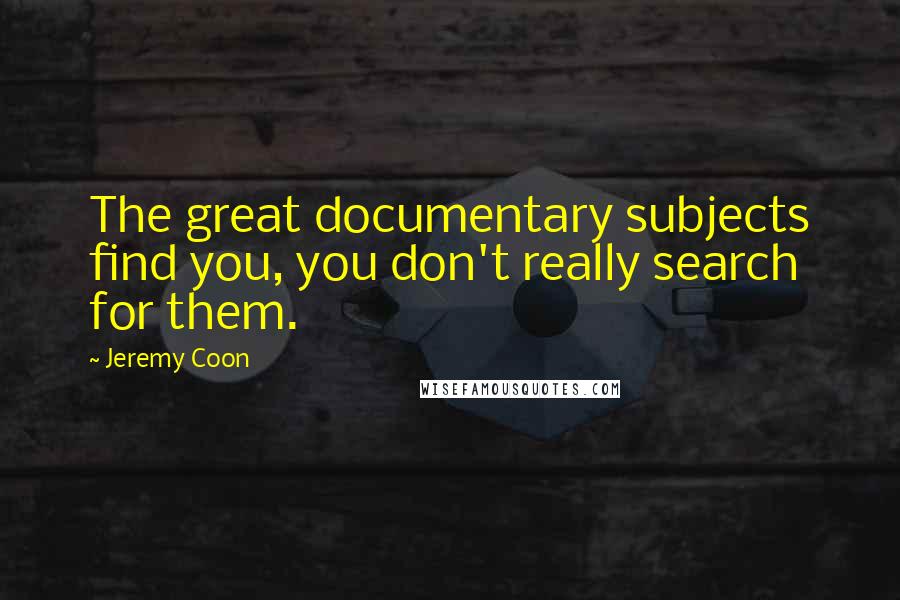Jeremy Coon Quotes: The great documentary subjects find you, you don't really search for them.