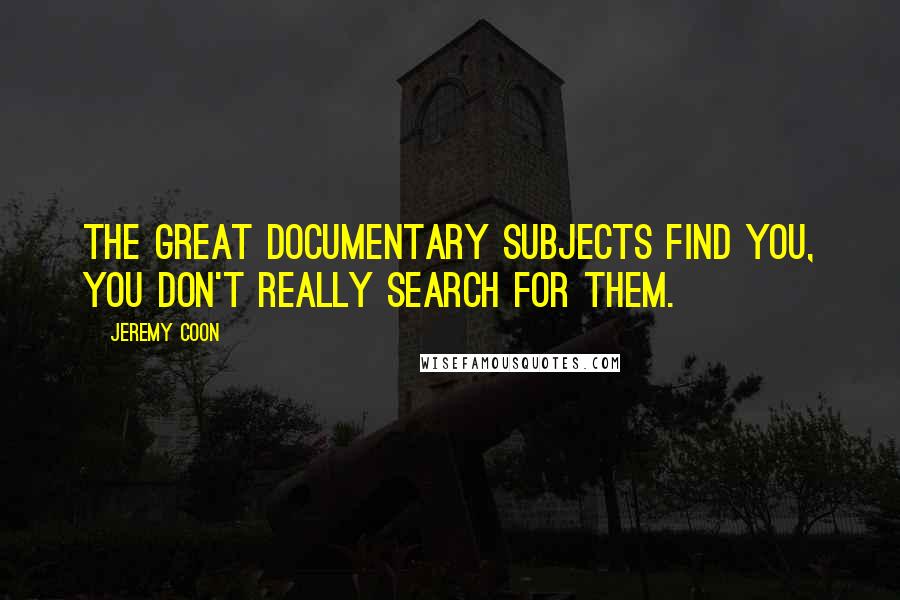 Jeremy Coon Quotes: The great documentary subjects find you, you don't really search for them.