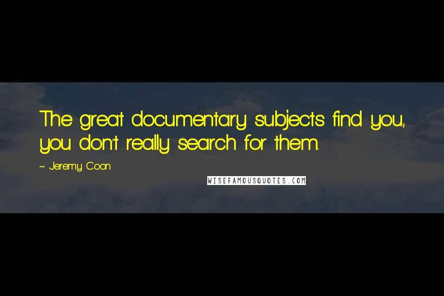 Jeremy Coon Quotes: The great documentary subjects find you, you don't really search for them.