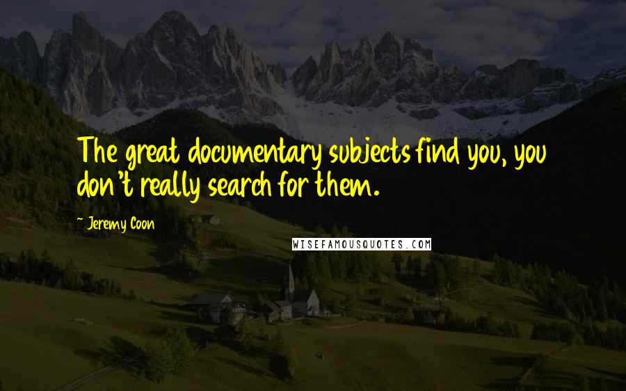 Jeremy Coon Quotes: The great documentary subjects find you, you don't really search for them.
