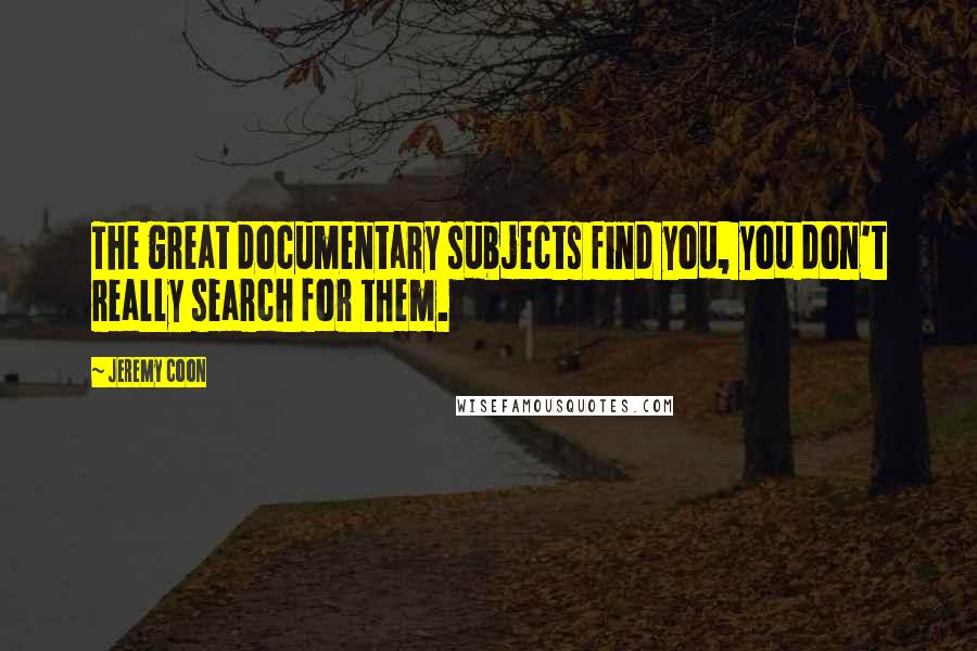 Jeremy Coon Quotes: The great documentary subjects find you, you don't really search for them.