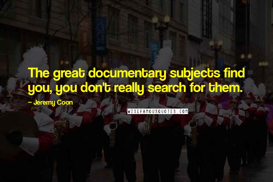 Jeremy Coon Quotes: The great documentary subjects find you, you don't really search for them.