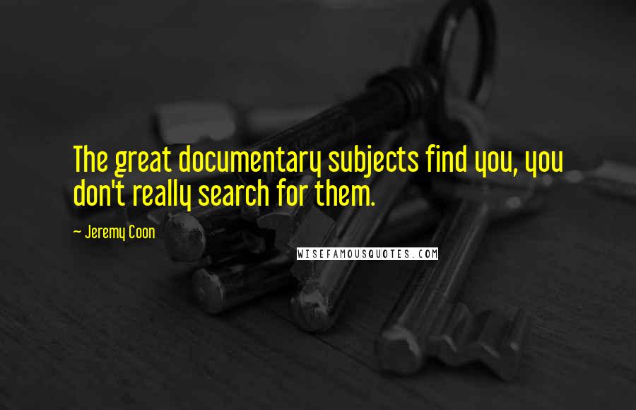 Jeremy Coon Quotes: The great documentary subjects find you, you don't really search for them.
