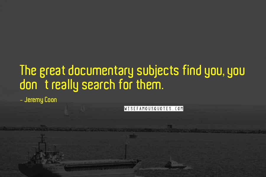 Jeremy Coon Quotes: The great documentary subjects find you, you don't really search for them.