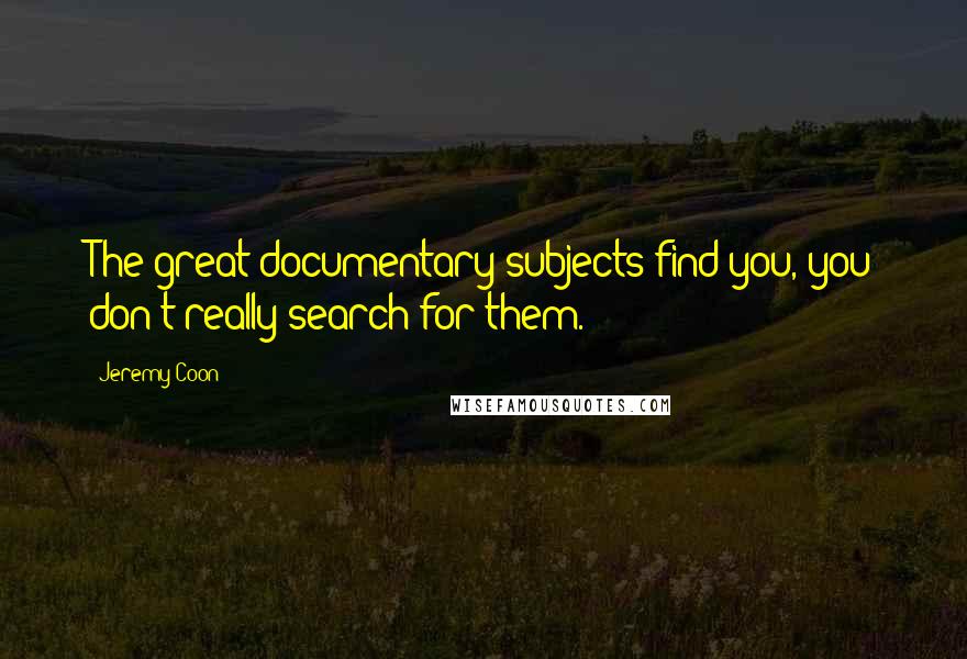 Jeremy Coon Quotes: The great documentary subjects find you, you don't really search for them.