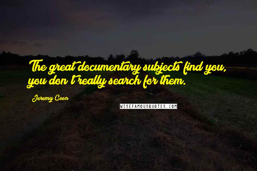 Jeremy Coon Quotes: The great documentary subjects find you, you don't really search for them.