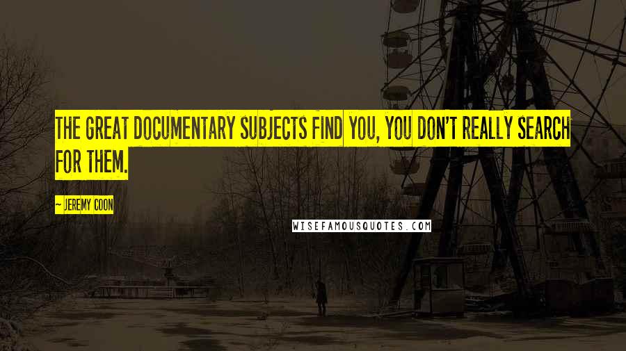 Jeremy Coon Quotes: The great documentary subjects find you, you don't really search for them.