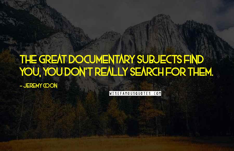 Jeremy Coon Quotes: The great documentary subjects find you, you don't really search for them.