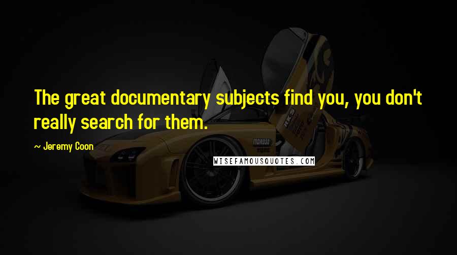 Jeremy Coon Quotes: The great documentary subjects find you, you don't really search for them.