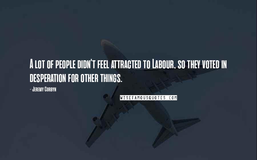 Jeremy Corbyn Quotes: A lot of people didn't feel attracted to Labour, so they voted in desperation for other things.