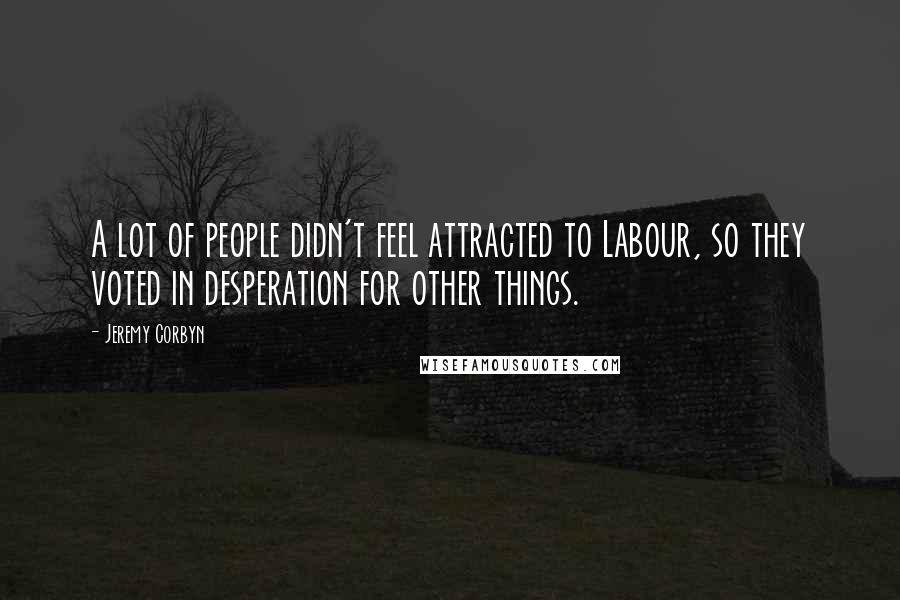 Jeremy Corbyn Quotes: A lot of people didn't feel attracted to Labour, so they voted in desperation for other things.