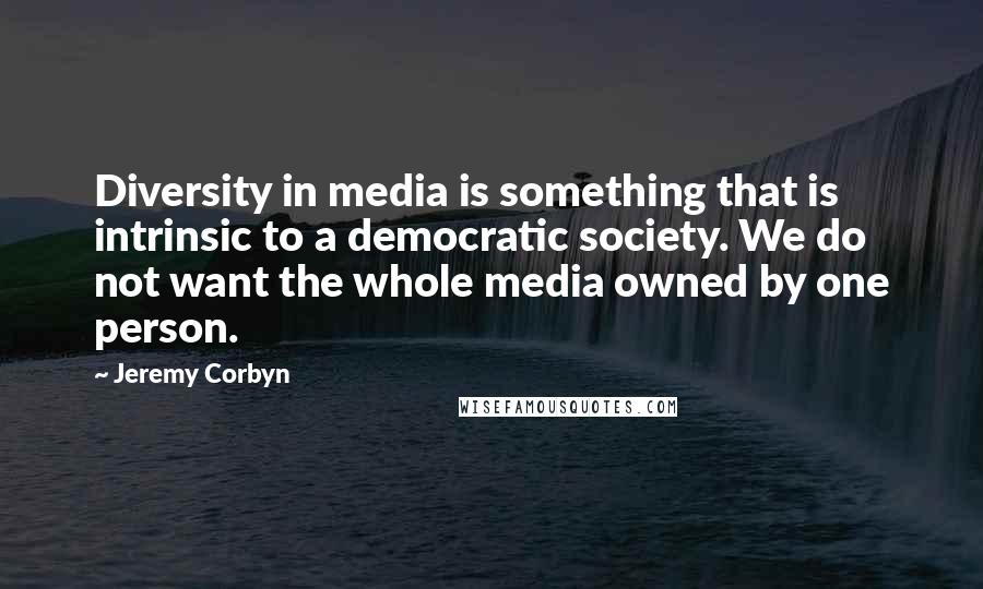 Jeremy Corbyn Quotes: Diversity in media is something that is intrinsic to a democratic society. We do not want the whole media owned by one person.