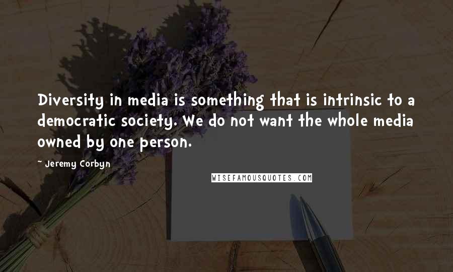 Jeremy Corbyn Quotes: Diversity in media is something that is intrinsic to a democratic society. We do not want the whole media owned by one person.