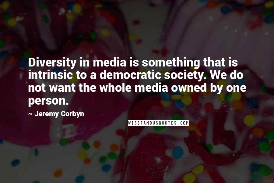 Jeremy Corbyn Quotes: Diversity in media is something that is intrinsic to a democratic society. We do not want the whole media owned by one person.