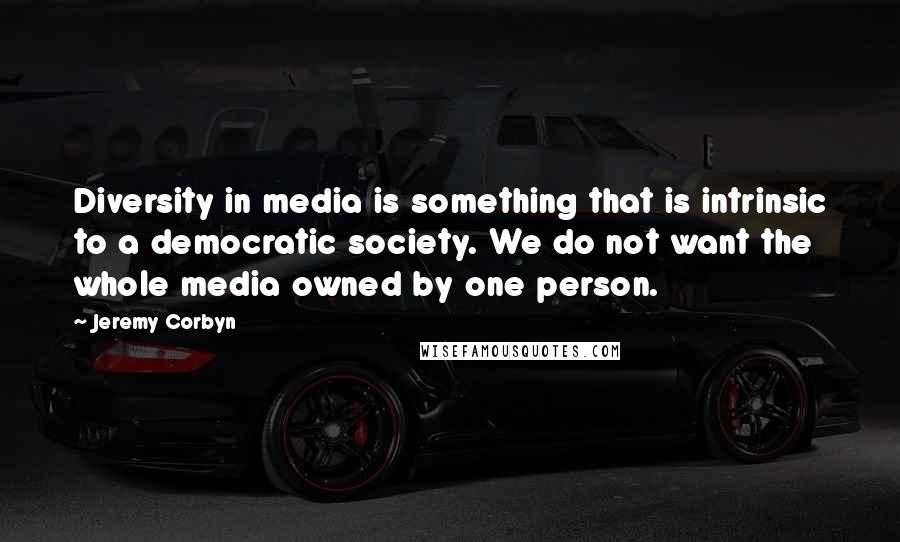 Jeremy Corbyn Quotes: Diversity in media is something that is intrinsic to a democratic society. We do not want the whole media owned by one person.