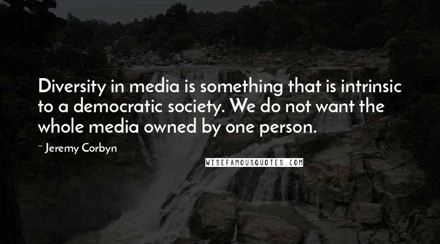 Jeremy Corbyn Quotes: Diversity in media is something that is intrinsic to a democratic society. We do not want the whole media owned by one person.