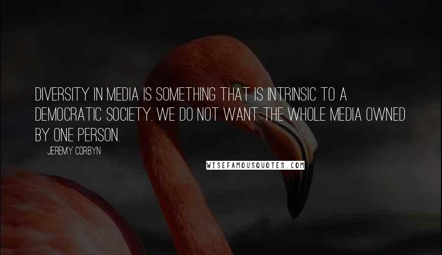 Jeremy Corbyn Quotes: Diversity in media is something that is intrinsic to a democratic society. We do not want the whole media owned by one person.