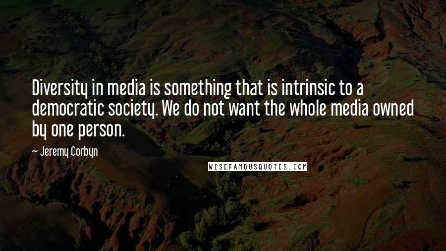 Jeremy Corbyn Quotes: Diversity in media is something that is intrinsic to a democratic society. We do not want the whole media owned by one person.