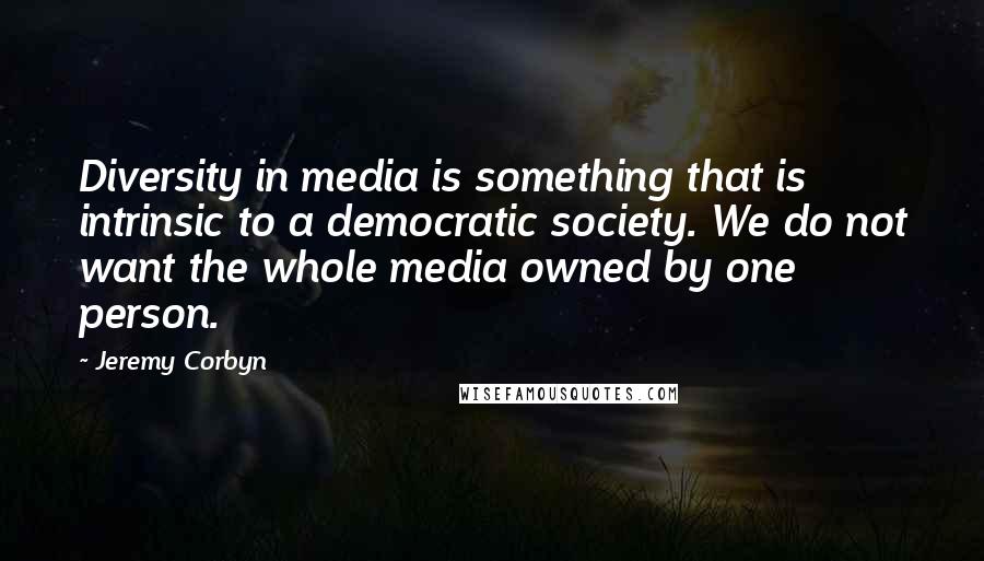 Jeremy Corbyn Quotes: Diversity in media is something that is intrinsic to a democratic society. We do not want the whole media owned by one person.
