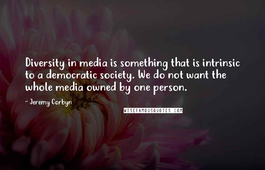 Jeremy Corbyn Quotes: Diversity in media is something that is intrinsic to a democratic society. We do not want the whole media owned by one person.