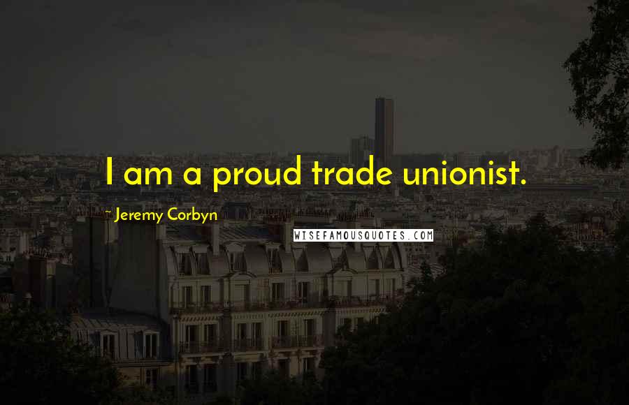 Jeremy Corbyn Quotes: I am a proud trade unionist.